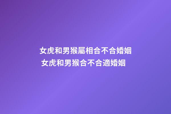 女虎和男猴屬相合不合婚姻 女虎和男猴合不合適婚姻-第1張-觀點(diǎn)-玄機(jī)派